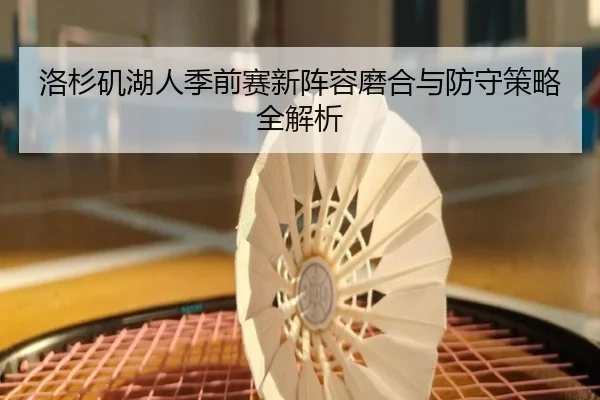洛杉矶湖人季前赛新阵容磨合与防守策略全解析