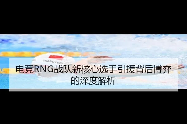 电竞RNG战队新核心选手引援背后博弈的深度解析